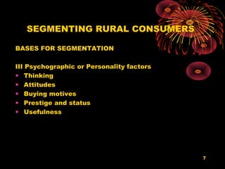 SEGMENTING RURAL CONSUMERS

BASES FOR SEGMENTATION

III Psychographic or Personality factors
• Thinking
• Attitudes
• Buying motives
• Prestige and status
• Usefulness




                                           7
 