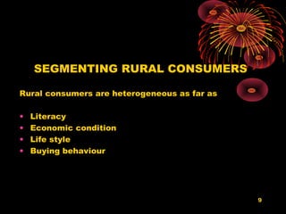 SEGMENTING RURAL CONSUMERS

Rural consumers are heterogeneous as far as

•   Literacy
•   Economic condition
•   Life style
•   Buying behaviour




                                              9
 