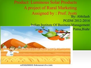 Product: Luminous Solar Products
A project of Rural Marketing
Assigned by : Prof. Jyoti

By: Abhilash
PGDM 2012-2014
Indian Institute Of Business Management
Patna,Biahr

 