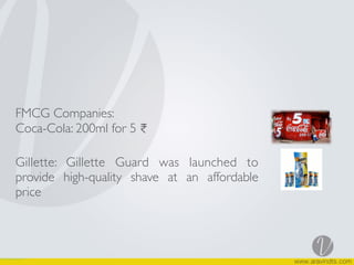 FMCG Companies:
Coca-Cola: 200ml for 5 ₹
Gillette: Gillette Guard was launched to
provide high-quality shave at an affordable
price
 