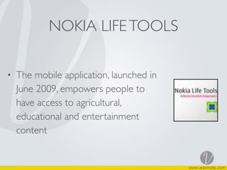 NOKIA LIFETOOLS
• The mobile application, launched in
June 2009, empowers people to
have access to agricultural,
educational and entertainment
content
 