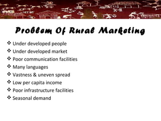 Problem Of Rural Marketing
 Under developed people
 Under developed market
 Poor communication facilities
 Many languages
 Vastness & uneven spread
 Low per capita income
 Poor infrastructure facilities
 Seasonal demand
 