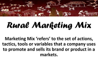 Rural Marketing Mix
Marketing Mix ‘refers’ to the set of actions,
tactics, tools or variables that a company uses
to promote and sells its brand or product in a
markets.
 