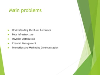 Main problems
 Understanding the Rural Consumer
 Poor Infrastructure
 Physical Distribution
 Channel Management
 Promotion and Marketing Communication
 