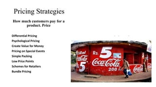 Pricing Strategies
How much customers pay for a
product. Price
Differential Pricing
Psychological Pricing
Create Value for Money
Pricing on Special Events
Simple Packing
Low Price Points
Schemes for Retailers
Bundle Pricing
 
