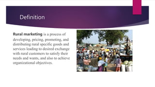 Definition
Rural marketing is a process of
developing, pricing, promoting, and
distributing rural specific goods and
services leading to desired exchange
with rural customers to satisfy their
needs and wants, and also to achieve
organizational objectives.
 