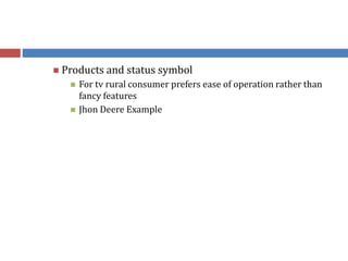  Products and status symbol
 For tv rural consumer prefers ease of operation rather than
fancy features
 Jhon Deere Example
 