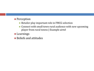  Perception
 Retailer play important role in FMCG selection
 Connect with small town rural audience with new upcoming
player from rural towns | Example airtel
 Learnings
 Beliefs and attitudes
 