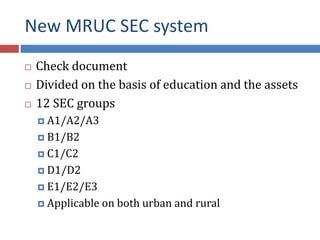 New MRUC SEC system
 Check document
 Divided on the basis of education and the assets
 12 SEC groups
 A1/A2/A3
 B1/B2
 C1/C2
 D1/D2
 E1/E2/E3
 Applicable on both urban and rural
 