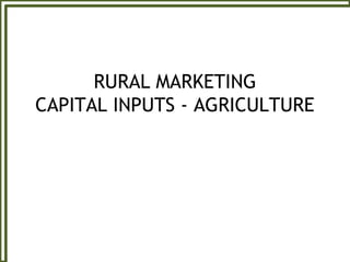RURAL MARKETING
CAPITAL INPUTS - AGRICULTURE
 