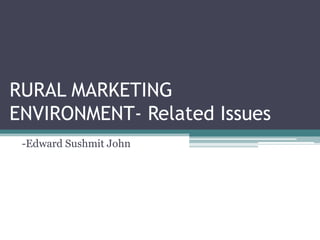 RURAL MARKETING
ENVIRONMENT- Related Issues
-Edward Sushmit John

 