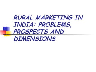 RURAL MARKETING IN
INDIA: PROBLEMS,
PROSPECTS AND
DIMENSIONS
 
