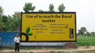 Use of to reach the Rural 
market 
Loyson 
Mascarenhas 
Shubha Bhirud 
Asmita 
Anisha Antony 
Pankaj Kalambe 
Sajith Nair 
Mihir Thakkar 
 