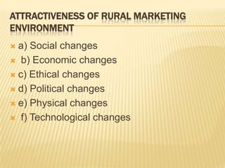 ATTRACTIVENESS OF RURAL MARKETING
ENVIRONMENT
 a) Social changes
 b) Economic changes
 c) Ethical changes
 d) Political changes
 e) Physical changes
 f) Technological changes
 