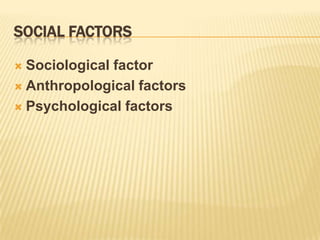 SOCIAL FACTORS
 Sociological factor
 Anthropological factors
 Psychological factors
 