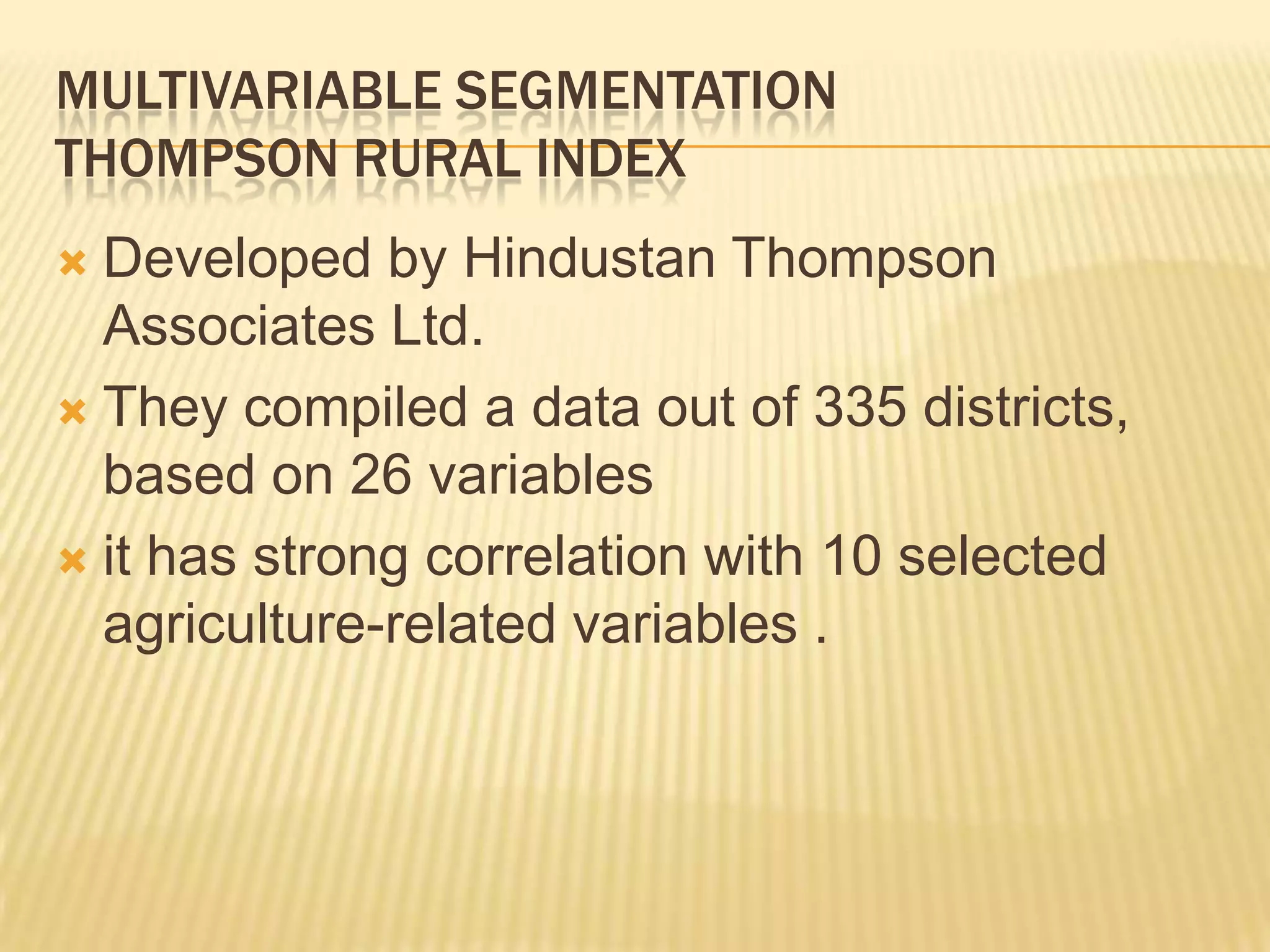 MULTIVARIABLE SEGMENTATION
THOMPSON RURAL INDEX
 Developed by Hindustan Thompson
Associates Ltd.
 They compiled a data out of 335 districts,
based on 26 variables
 it has strong correlation with 10 selected
agriculture-related variables .
 