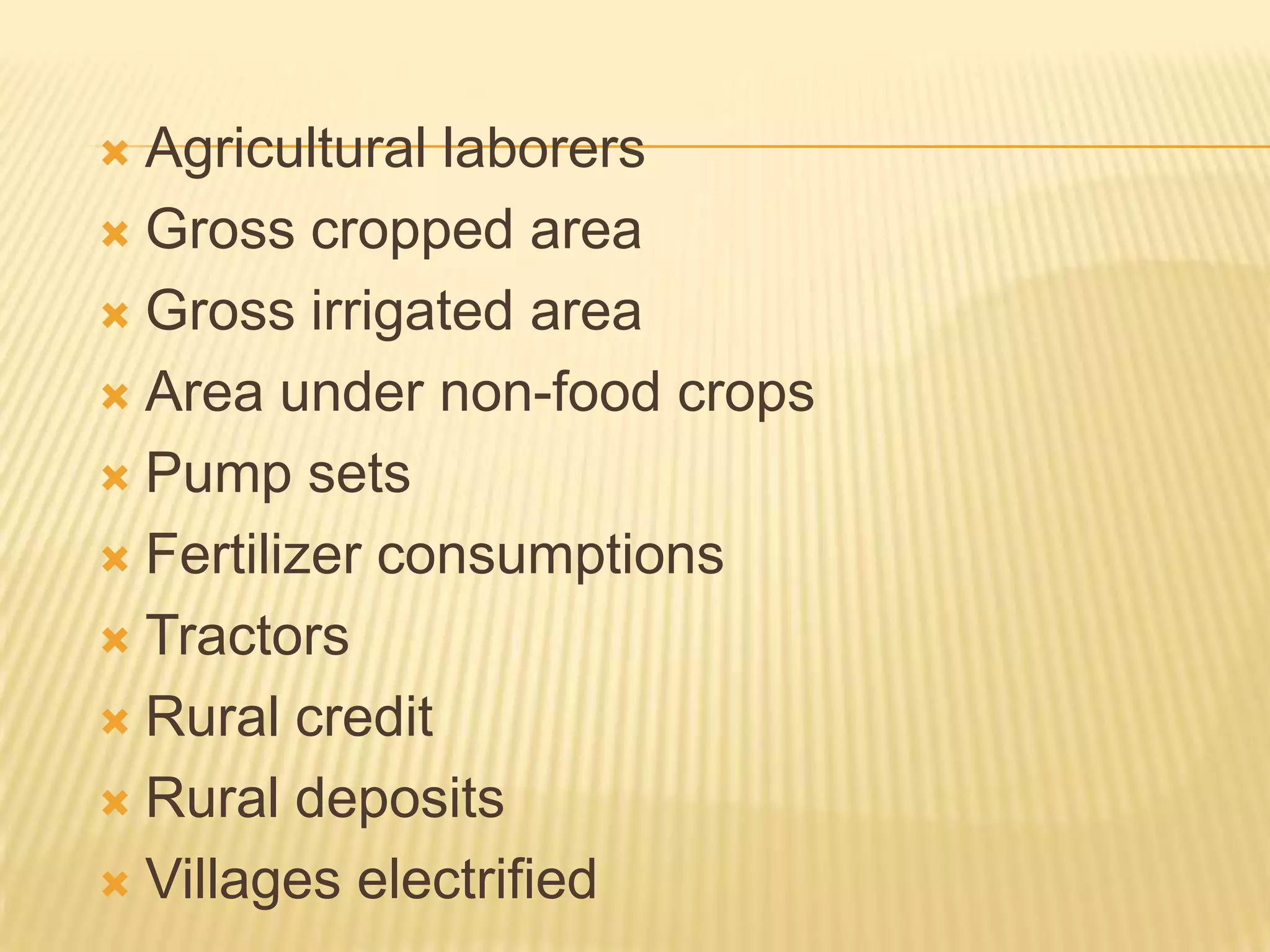  Agricultural laborers
 Gross cropped area
 Gross irrigated area
 Area under non-food crops
 Pump sets
 Fertilizer consumptions
 Tractors
 Rural credit
 Rural deposits
 Villages electrified
 