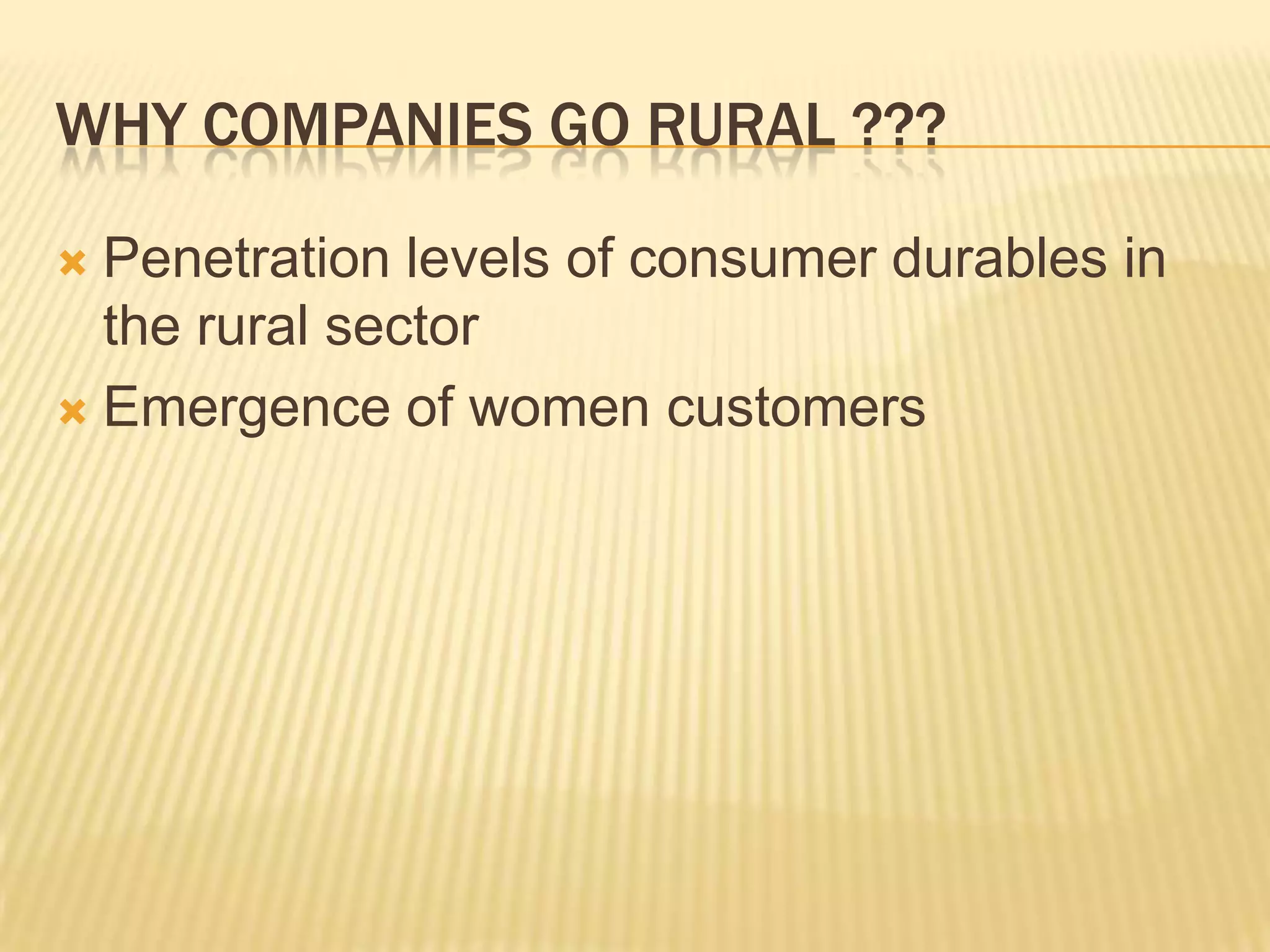 WHY COMPANIES GO RURAL ???
 Penetration levels of consumer durables in
the rural sector
 Emergence of women customers
 
