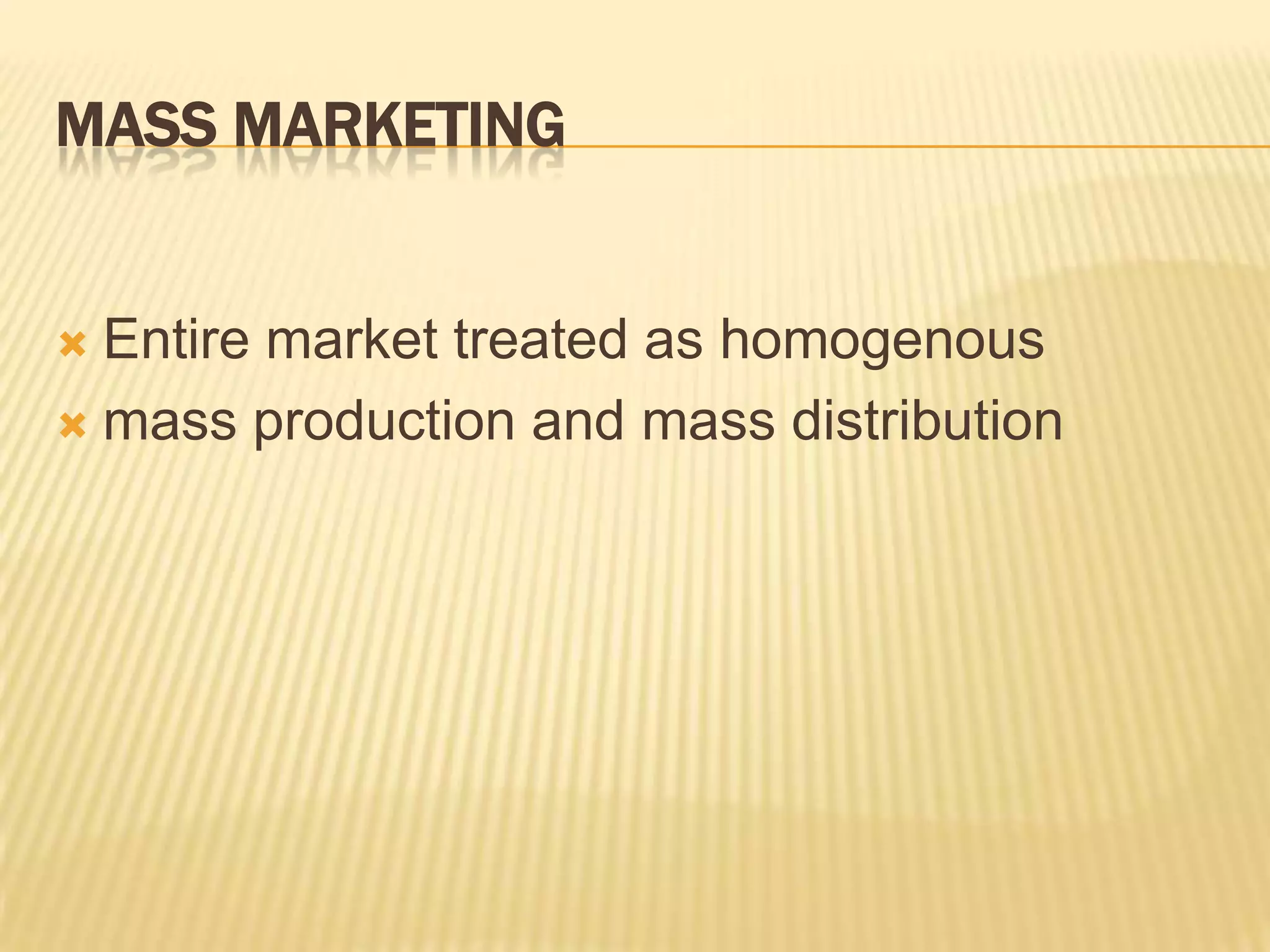 MASS MARKETING
 Entire market treated as homogenous
 mass production and mass distribution
 