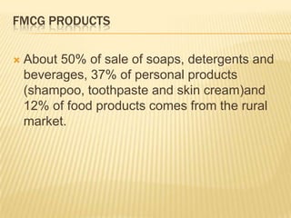 FMCG PRODUCTS
 About 50% of sale of soaps, detergents and
beverages, 37% of personal products
(shampoo, toothpaste and skin cream)and
12% of food products comes from the rural
market.
 