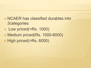  NCAER has classified durables into
3categories:
 Low priced(<Rs. 1000)
 Medium priced(Rs. 1000-6000)
 High priced(>Rs. 6000)
 