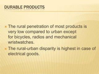 DURABLE PRODUCTS
 The rural penetration of most products is
very low compared to urban except
for bicycles, radios and mechanical
wristwatches.
 The rural-urban disparity is highest in case of
electrical goods.
 