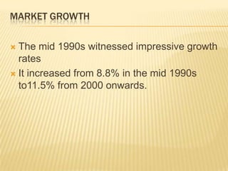 MARKET GROWTH
 The mid 1990s witnessed impressive growth
rates
 It increased from 8.8% in the mid 1990s
to11.5% from 2000 onwards.
 