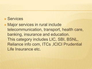 Services
 Major services in rural include
telecommunication, transport, health care,
banking, insurance and education.
This category includes LIC, SBI, BSNL,
Reliance info com, ITCs ,ICICI Prudential
Life Insurance etc.
 