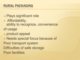 RURAL PACKAGING
 Plays significant role
 Affordability,
ability to recognize, convenience
of usage
 product appeal
 Needs special focus because of
Poor transport system
Difficulties of safe storage
Poor facilities
 