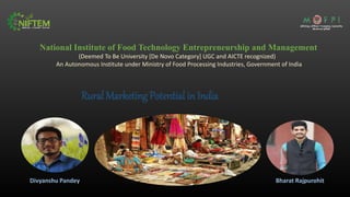 National Institute of Food Technology Entrepreneurship and Management
(Deemed To Be University [De Novo Category] UGC and AICTE recognized)
An Autonomous Institute under Ministry of Food Processing Industries, Government of India
Rural Marketing Potential in India
Divyanshu Pandey Bharat Rajpurohit
 