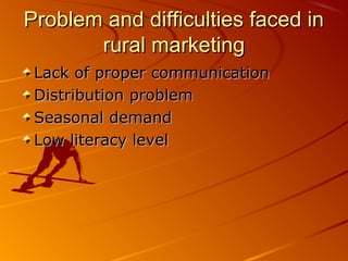 Problem and difficulties faced in
       rural marketing
 Lack of proper communication
 Distribution problem
 Seasonal demand
 Low literacy level
 