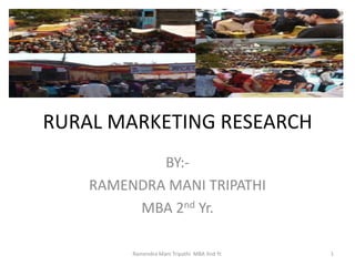 RURAL MARKETING RESEARCH
            BY:-
    RAMENDRA MANI TRIPATHI
         MBA 2nd Yr.

         Ramendra Mani Tripathi MBA IInd Yr.   1
 