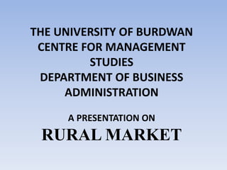 THE UNIVERSITY OF BURDWAN 
CENTRE FOR MANAGEMENT 
STUDIES 
DEPARTMENT OF BUSINESS 
ADMINISTRATION 
A PRESENTATION ON 
RURAL MARKET 
 