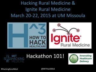 #HackingRuralMed @MITHackMed
Hackathon 101!
Hacking Rural Medicine &
Ignite Rural Medicine
March 20-22, 2015 at UM Missoula
 