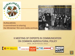 A picture is worth a thousand words




RURALMEDIA:
A commitment to sharing
the Ministries’ film and media archives



           II MEETING OF EXPERTS IN COMMUNICATION
               ON COMMON AGRICULTURAL POLICY
                          (Paris, 28-29 February 2012)




                                                         Elaborado por MÉRCODES para la MEDIATECA
 
