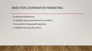 NEED FOR COOPERATIVE MARKETING
• To Eliminate Malpractices
• To Establish Appropriate Reward for the Efforts
• Concomitant of Integrated Programme
• To Stabilise the Agricultural Price
 