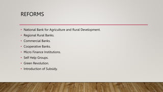 REFORMS
• National Bank for Agriculture and Rural Development.
• Regional Rural Banks.
• Commercial Banks.
• Cooperative Banks.
• Micro Finance Institutions.
• Self Help Groups.
• Green Revolution.
• Introduction of Subsidy.
 