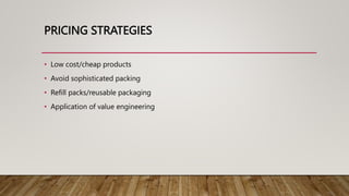PRICING STRATEGIES
• Low cost/cheap products
• Avoid sophisticated packing
• Refill packs/reusable packaging
• Application of value engineering
 