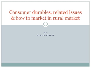 B Y
N I S H A N T H H
Consumer durables, related issues
& how to market in rural market
 