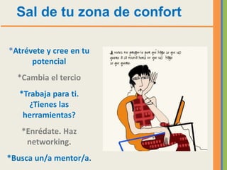 Sal de tu zona de confort

*Atrévete y cree en tu
      potencial
  *Cambia el tercio
   *Trabaja para ti.
      ¿Tienes las
    herramientas?
   *Enrédate. Haz
    networking.
*Busca un/a mentor/a.
 