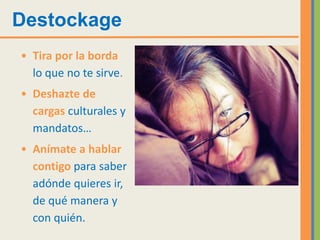 Destockage
• Tira por la borda
  lo que no te sirve.
• Deshazte de
  cargas culturales y
  mandatos…
• Anímate a hablar
  contigo para saber
  adónde quieres ir,
  de qué manera y
  con quién.
 