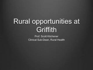 Rural opportunities at
Griffith
Prof. Scott Kitchener
Clinical Sub-Dean, Rural Health
 