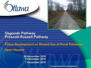 Osgoode Pathway
Prescott-Russell Pathway

Policy Development on Shared Use of Rural Pathways -
Open Houses

            30 November 2010
             2 December 2010
             7 December 2010
                               Transportation Planning Branch
 