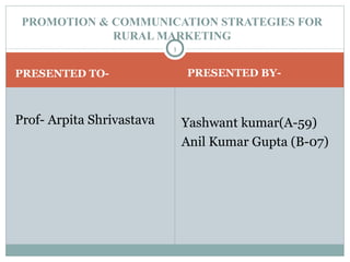 PROMOTION & COMMUNICATION STRATEGIES FOR
             RURAL MARKETING
                           1


PRESENTED TO-                  PRESENTED BY-



Prof- Arpita Shrivastava       Yashwant kumar(A-59)
                               Anil Kumar Gupta (B-07)
 