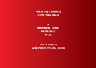 RURAL PRE-VENTURES
CHARITABLE TRUST
In
POOMBARAI KODAI
UPPER HILLS
INDIA
Health Initiative
Supported in India by Indians
 
