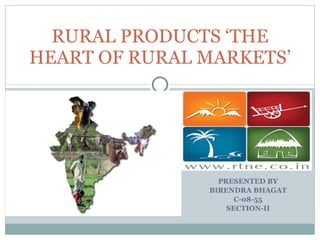 PRESENTED BY BIRENDRA BHAGAT C-08-55 SECTION-II RURAL PRODUCTS ‘THE HEART OF RURAL MARKETS’ 