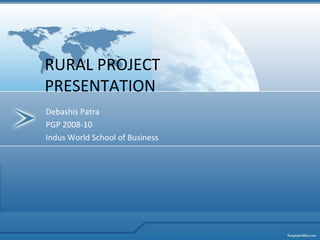 Debashis Patra
PGP 2008-10
Indus World School of Business
RURAL PROJECT
PRESENTATION
 