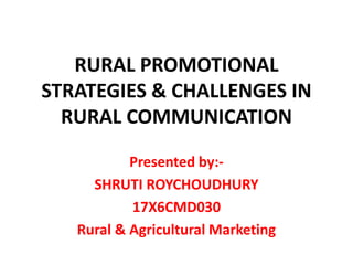 RURAL PROMOTIONAL
STRATEGIES & CHALLENGES IN
RURAL COMMUNICATION
Presented by:-
SHRUTI ROYCHOUDHURY
17X6CMD030
Rural & Agricultural Marketing
 