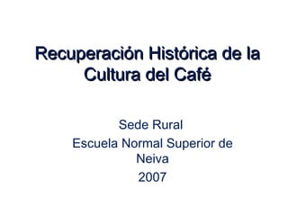Recuperación Histórica de la
     Cultura del Café

           Sede Rural
    Escuela Normal Superior de
              Neiva
              2007
 
