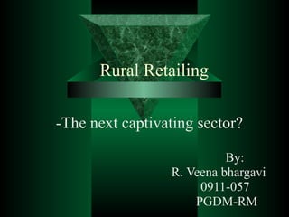 Rural Retailing -The next captivating sector? By: R. Veena bhargavi 0911-057 PGDM-RM 